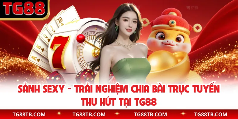 Sảnh Sexy - Trải Nghiệm Chia Bài Trực Tuyến Thu Hút Tại TG88